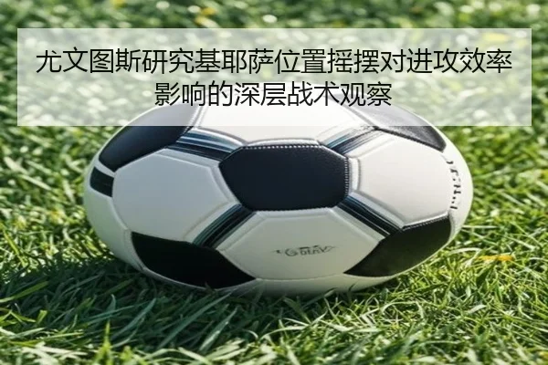 尤文图斯研究基耶萨位置摇摆对进攻效率影响的深层战术观察（kaiyun）