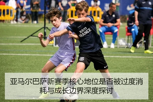 亚马尔巴萨新赛季核心地位是否被过度消耗与成长边界深度探讨