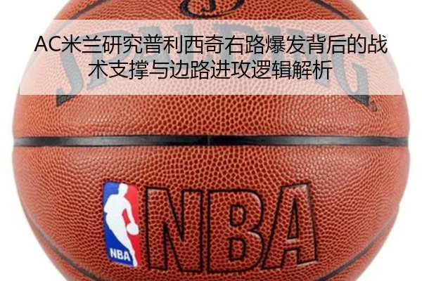 AC米兰研究普利西奇右路爆发背后的战术支撑与边路进攻逻辑解析（kaiyun）