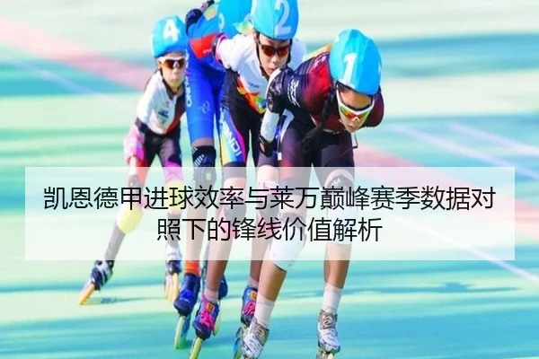 凯恩德甲进球效率与莱万巅峰赛季数据对照下的锋线价值解析（kaiyun）