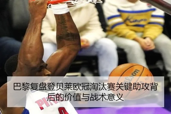 巴黎复盘登贝莱欧冠淘汰赛关键助攻背后的价值与战术意义（kaiyun）