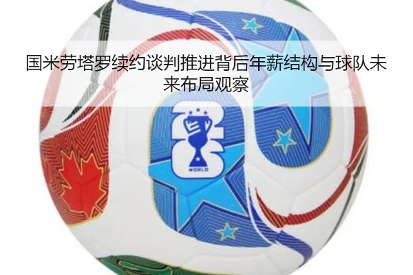 国米劳塔罗续约谈判推进背后年薪结构与球队未来布局观察（kaiyun）