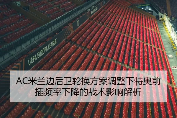 AC米兰边后卫轮换方案调整下特奥前插频率下降的战术影响解析（kaiyun）